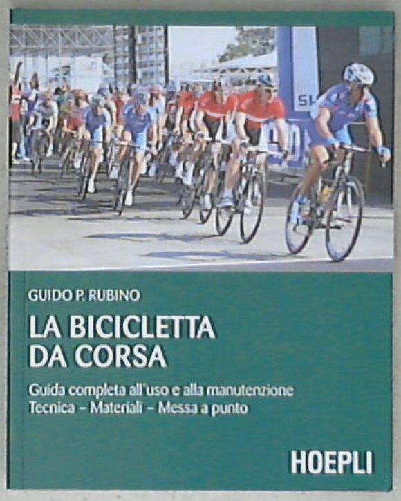 La bicicletta da corsa. Guida completa all'uso e alla manutenzione di Guido P. Rubino
