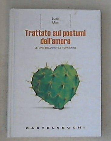 Trattato sui postumi dell'amore. Le ore dell'inutile tormento / Juan Bas - Copertina rigida