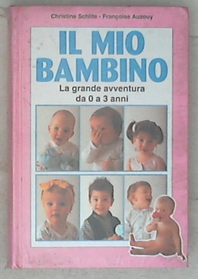 Il mio bambino : la grande avventura da 0 a 3 anni / Christine Schilte, Framçoise Auzouy