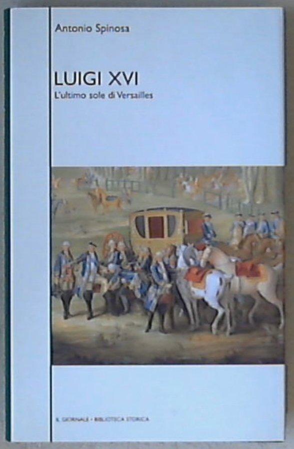Luigi XVI : l'ultimo sole di Versailles / Antonio Spinosa