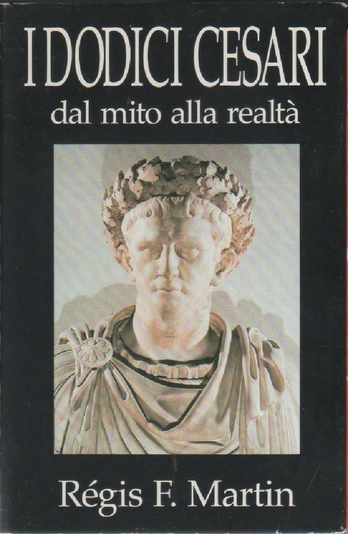 I dodici Cesari. Dal mito alla realtà / Martin Regis F.