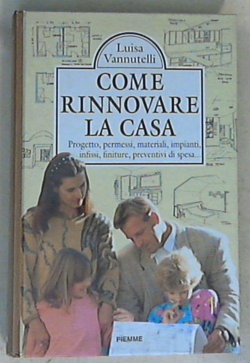 Come rinnovare la casa. Progetto, permessi, materiali, impianti, infissi, finiture, preventivi di spesa... / Luisa Vannutelli - Copertina rigida