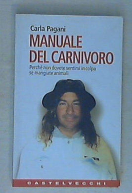Manuale del carnivoro. Perché non dovete sentirvi in colpa se mangiate animali / Carla Pagani