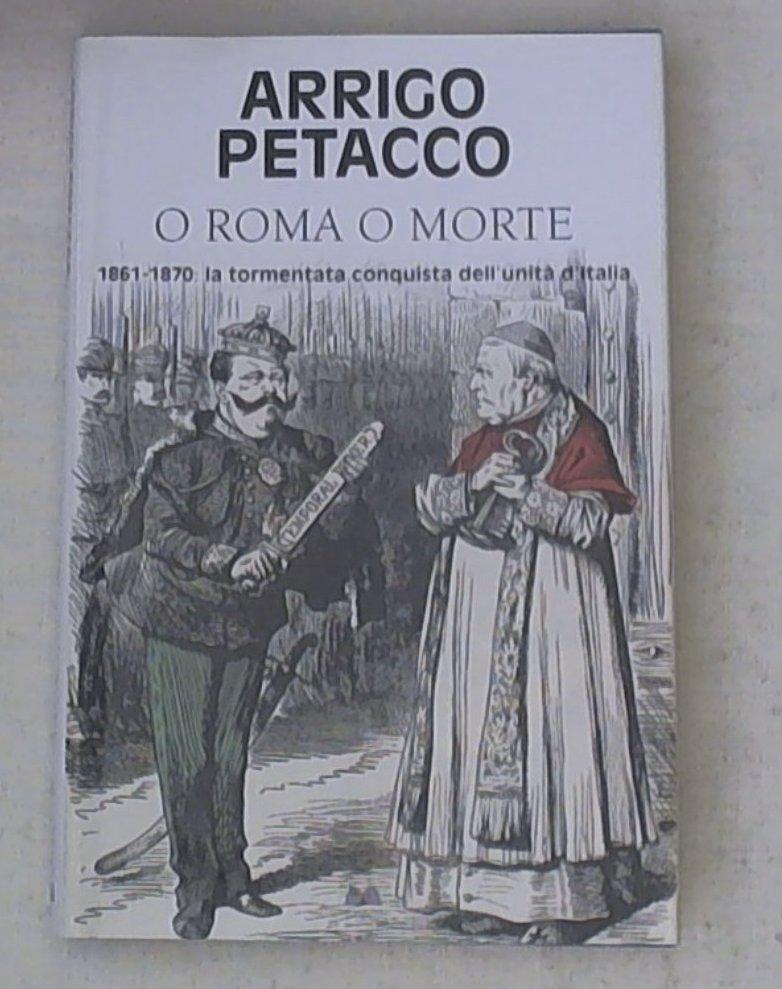 O Roma o morte : 1861 - 1870 : la tormentata conquista dell'unità d'Italia / Arrigo Petacco