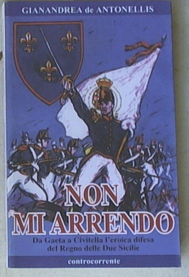 Non mi arrendo. Da Gaeta a Civitella, l'eroica difesa del Regno delle Due Sicilie di Gianandrea De Antonellis