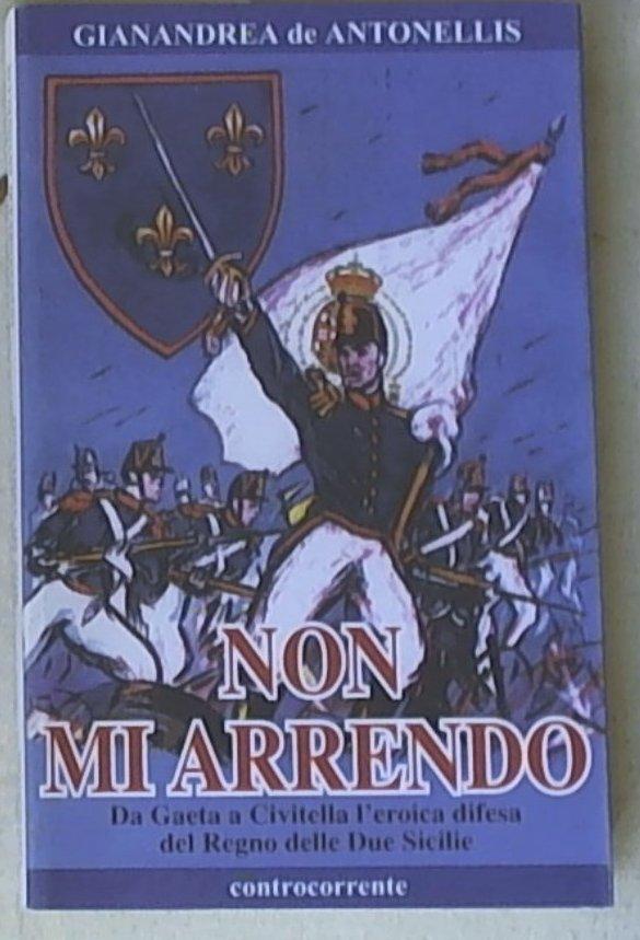 Non mi arrendo. Da Gaeta a Civitella, l'eroica difesa del Regno delle Due Sicilie di Gianandrea De Antonellis