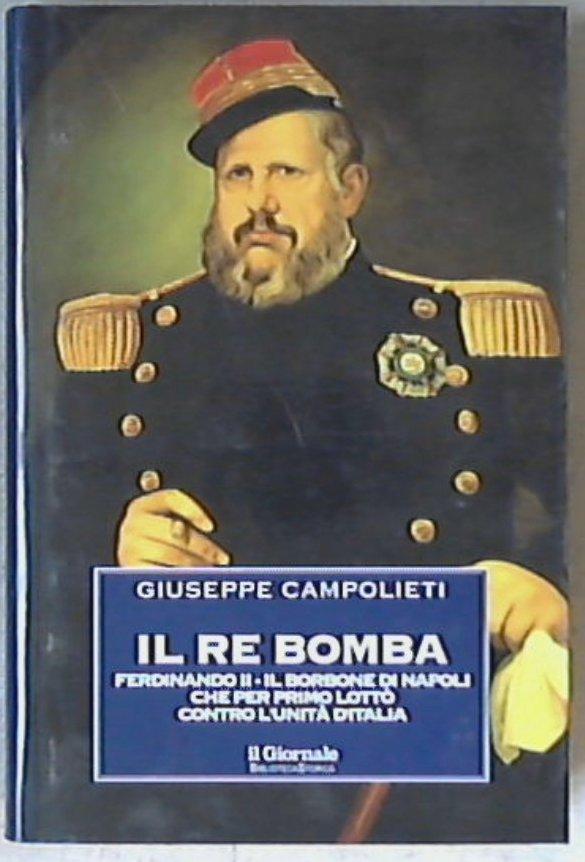Il Re Bomba : Ferdinando 2. il Borbone di Napoli che per primo lottò contro l'unità d'Italia / Giuseppe Campolieti