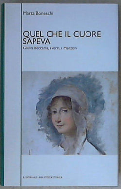 Quel che il cuore sapeva : Giulia Beccaria, i Verri, i Manzoni / Marta Boneschi