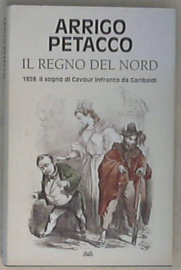 Il regno del Nord : 1859 : il sogno di Cavour infranto da Garibaldi / Arrigo Petacco