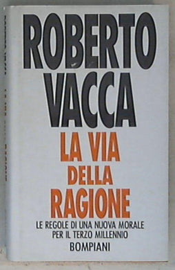 La via della ragione : le regole di una nuova morale per il terzo millennio / Roberto Vacca