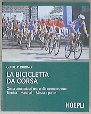 La bicicletta da corsa. Guida completa all'uso e alla manutenzione di Guido P. Rubino