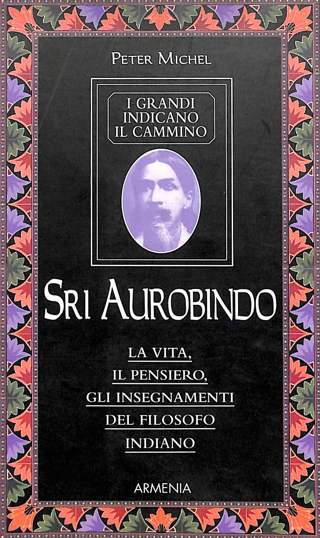 Sri Aurobindo. I grandi indicano il cammino  /  Peter Michel