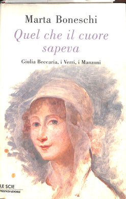 Quel che il cuore sapeva. Giulia Beccaria, i Verri, i Manzoni  / Marta Boneschi