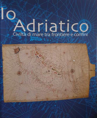 Io Adriatico : civiltà di mare tra frontiere e confini / Giuseppe Papagno