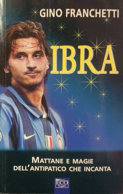 Ibra. Mattane e magie dell'antipatico che incanta / Gino Franchetti