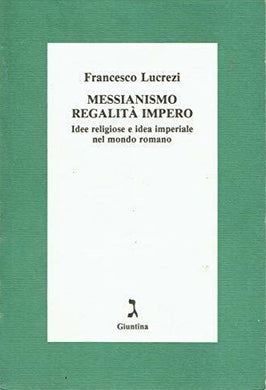 Messianismo, regalità, impero. Idee religiose e idea imperiale nel mondo romano / Francesco Lucrezi