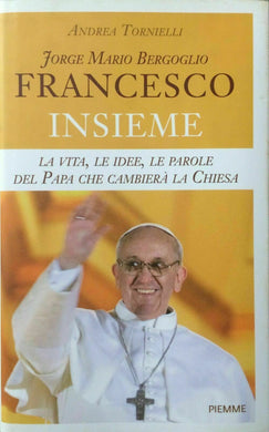 Jorge Mario Bergoglio. Francesco. Insieme. La vita, le idee, le parole del papa che cambierà la Chiesa / Andrea Tornielli