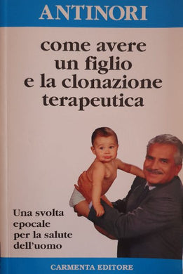 Come avere un figlio e la clonazione terapeutica / Severino Antinori