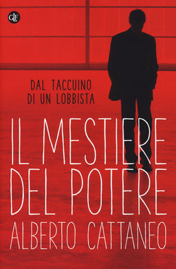 Il mestiere del potere. Dal taccuino di un lobbista / Alberto Cattaneo