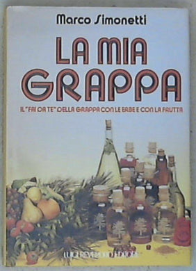 La mia grappa : il fai da te della grappa con le erbe e con la frutta / Marco Simonetti