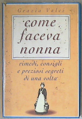 Come faceva nonna : rimedi, consigli e preziosi segreti di una volta / Grazia Valci