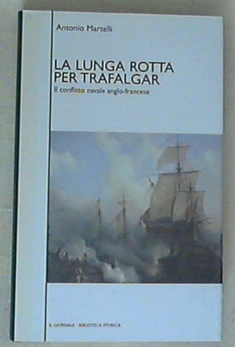 La lunga rotta per Trafalgar : il conflitto navale anglo-francese / Antonio Martelli