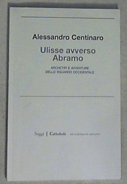 Ulisse avverso Abramo : archetipi e avventure dello sguardo occidentale / Alessandro Centinaro