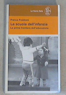 La scuola dell'infanzia. La prima frontiera dell'educazione / Franco Frabboni