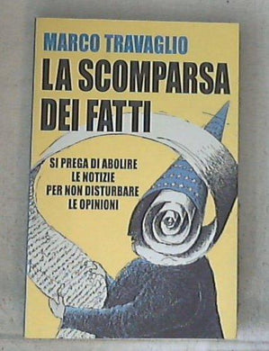 La scomparsa dei fatti : si prega di abolire le notizie per non disturbare le opinioni / Marco Travaglio