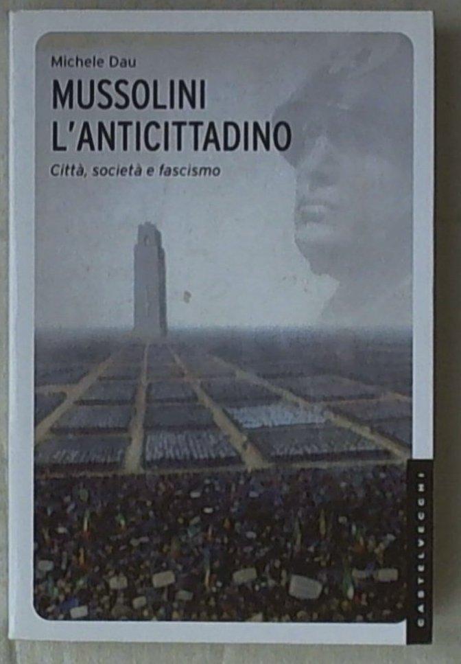 Mussolini l'anticittadino. Città, società e fascismo
di Michele Dau