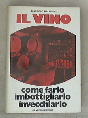 Il vino : come farlo, imbottigliarlo, invecchiarlo / Gianpiero Malaspina - Copertina rigida