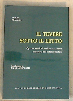 Il Tevere sotto il letto : quattro secoli di assistenza a Roma nell'opera dei Fatebenefratelli / Mario Francini