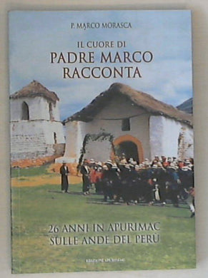 Il cuore di padre Marco racconta : 26 anni in Apurimac sulle Ande del Purù / p. Marco Morasca
