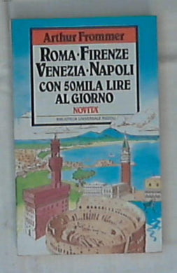 Roma, Firenze, Venezia, Napoli con cinquantamila lire al giorno / Arthur Frommer