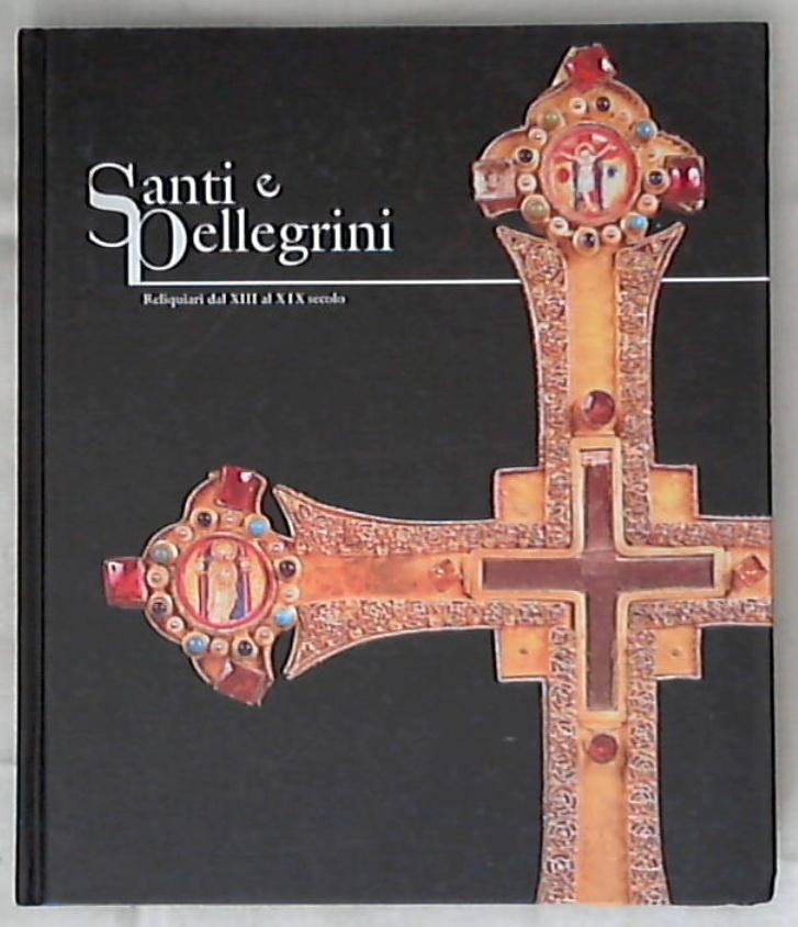 Santi e pellegrini : reliquiari dal 13. al 19. secolo / Germano Liberati, Alma Monelli - Rilegato