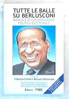 Tutte le balle su Berlusconi : manuale di conversazione politica elettorale / Vittorio Feltri e Renato Brunetta