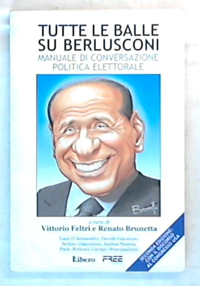 Tutte le balle su Berlusconi : manuale di conversazione politica elettorale / Vittorio Feltri e Renato Brunetta