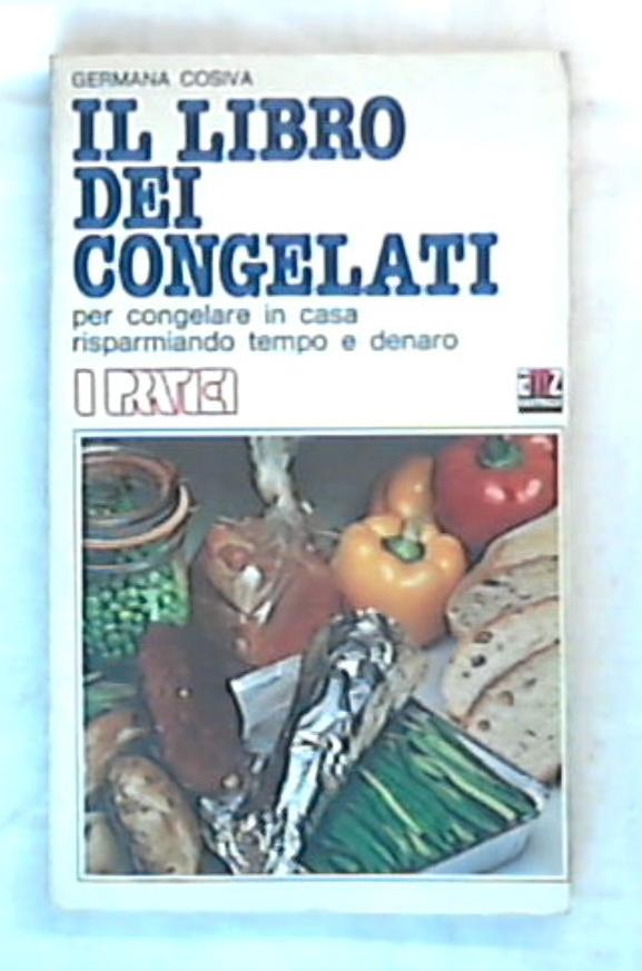 Il libro dei congelati : per congelare in casa risparmiando tempo e denaro / Germana Cosiva