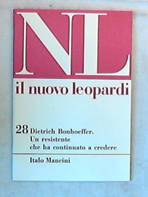 Il nuovo Leopardi 28: Dietrich Bonhoeffer : un resistente che ha continuato a credere / Italo Mancini