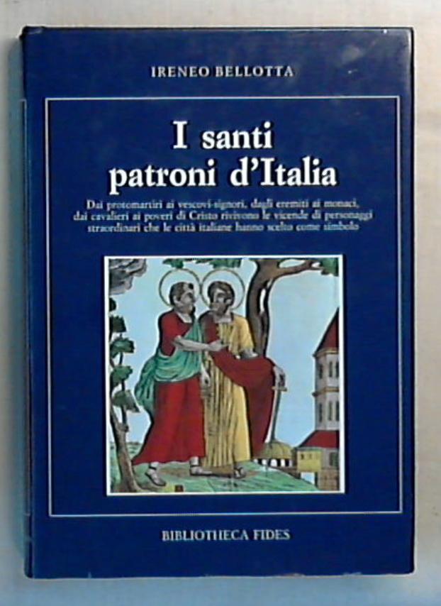 I santi patroni d'Italia : dai protomartiri ai vescovi-signori, dagli eremiti ai monaci / Ireneo Bellotta - Rilegato