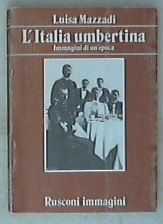 L' Italia umbertina : immagini di un'epoca / Luisa Mazzadi