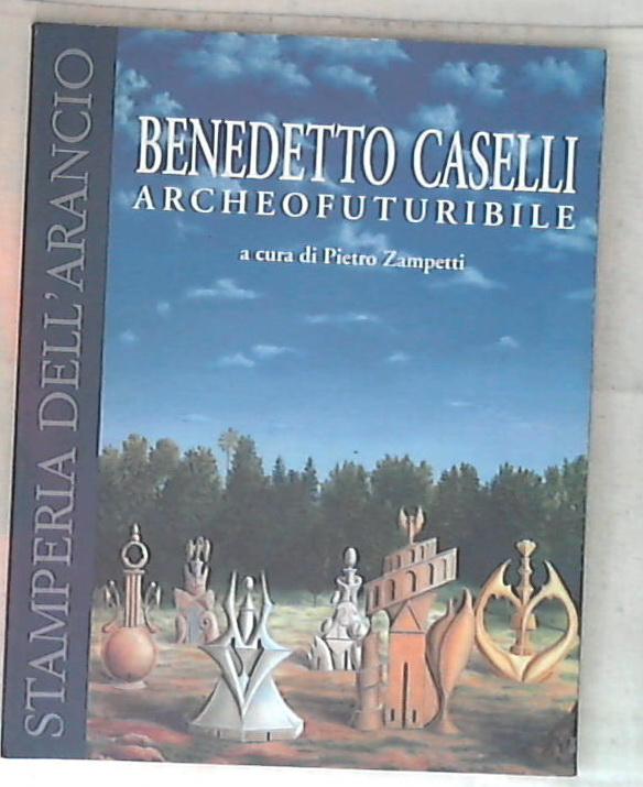 Benedetto Caselli : archeofuturibile / a cura di Pietro Zampetti
