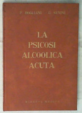 La psicosi alcoolica acuta : complicazioni da intossicazione alcoolica cronica / Pietro Dogliani, Giulio Senini