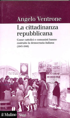 La cittadinanza repubblicana. Come cattolici e comunisti hanno costruito la democrazia italiana (1943-1948) / Angelo Ventrone