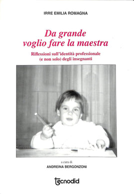 Da grande voglio fare la maestra : riflessioni sull'identita professionale (e non solo) degli insegnanti / a cura di Andreina Bergonzoni