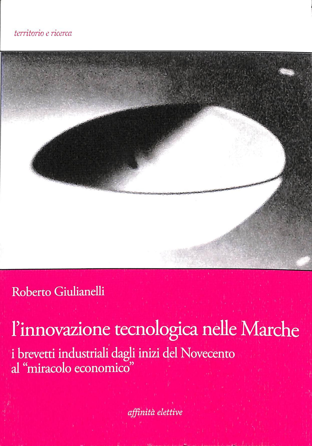 L' innovazione tecnologica nelle Marche. I brevetti industriali dagli inizi del Novecento al «miracolo economico»
di Roberto Giulianelli
