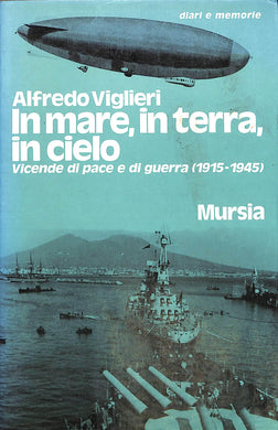 in mare, in terra, in cielo : vicende di pace e di guerra, 1915-1945 / Alfredo Viglieri