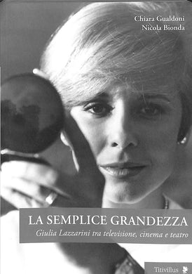 La semplice grandezza. Guilia Lazzarini tra televisione, cinema e teatro  /  Chiara Gualdoni, Nicola Bionda