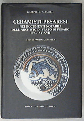 (Marche) Ceramisti pesaresi nei documenti notarili dell'Archivio di Stato di Pesaro : sec. 15.-17. / [a cura di] Giuseppe M. Albarelli